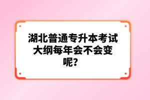 湖北普通專升本考試大綱每年會不會變呢？