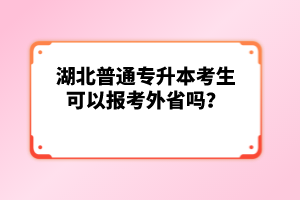 湖北普通專升本考生可以報考外省嗎？