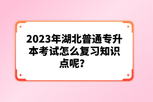 2023年湖北普通專升本考試怎么復(fù)習(xí)知識(shí)點(diǎn)呢？