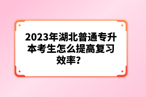 2023年湖北普通專升本考生怎么提高復習效率？