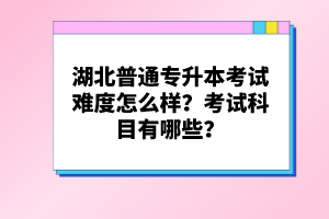 湖北普通專升本考試難度怎么樣？考試科目有哪些？