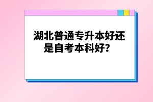 湖北普通專升本好還是自考本科好？