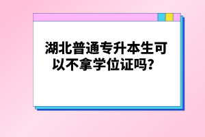 湖北普通專升本生可以不拿學(xué)位證嗎？