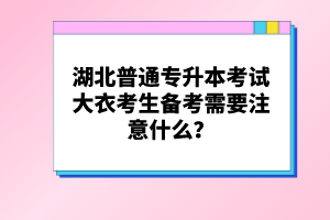 湖北普通專(zhuān)升本考試大衣考生備考需要注意什么？