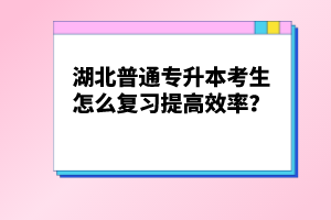 湖北普通專升本考生怎么復習提高效率？