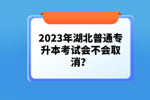 2023年湖北普通專升本考試會不會取消？