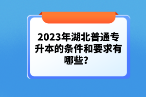 2023年湖北普通專升本的條件和要求有哪些？