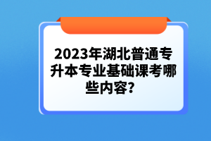 2023年湖北普通專升本專業(yè)基礎(chǔ)課考哪些內(nèi)容？