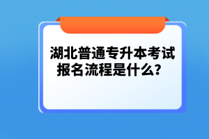 湖北普通專升本考試報名流程是什么？