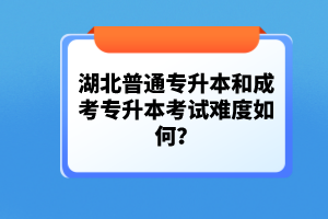 湖北普通專升本和成考專升本考試難度如何？