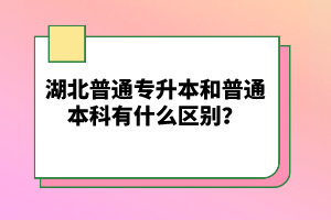 湖北普通專升本和普通本科有什么區(qū)別？