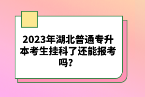 2023年湖北普通專升本考生掛科了還能報考嗎？