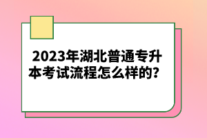 2023年湖北普通專升本考試流程怎么樣的？