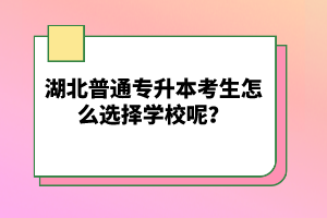 湖北普通專升本考生怎么選擇學(xué)校呢？