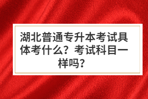 湖北普通專升本考試具體考什么？考試科目一樣嗎？