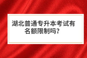 湖北普通專升本考試有名額限制嗎？