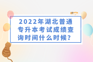 2022年湖北普通專升本考試成績查詢時(shí)間什么時(shí)候？