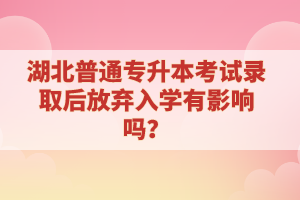 湖北普通專升本考試錄取后放棄入學有影響嗎？