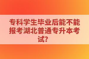 ?？茖W(xué)生畢業(yè)后能不能報考湖北普通專升本考試？