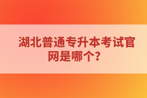 湖北普通專升本考試官網(wǎng)是哪個(gè)？