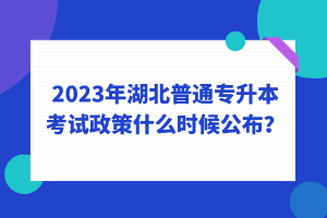 2023年湖北普通專升本考試政策什么時候公布？