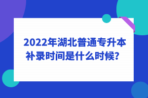 2022年湖北普通專升本補(bǔ)錄時間是什么時候？