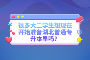 很多大二學(xué)生想現(xiàn)在開始準(zhǔn)備湖北普通專升本早嗎？