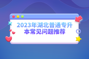 2023年湖北普通專升本常見(jiàn)問(wèn)題推薦