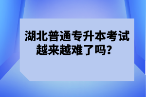 湖北普通專升本考試越來(lái)越難了嗎？