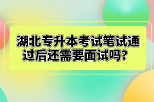 湖北專升本考試筆試通過后還需要面試嗎？