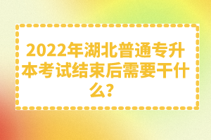 2022年湖北普通專升本考試結(jié)束后需要干什么？