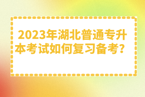 2023年湖北普通專升本考試如何復習備考？