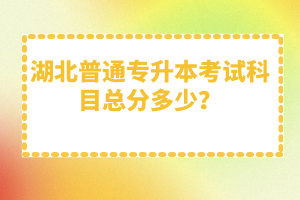 湖北普通專升本考試科目總分多少？