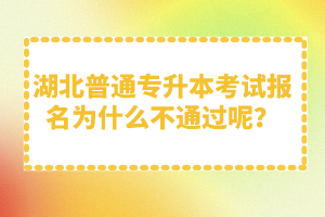 湖北普通專升本考試報名為什么不通過呢？