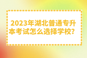 2023年湖北普通專升本考試怎么選擇學(xué)校？