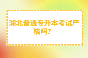 湖北普通專升本考試嚴(yán)格嗎？