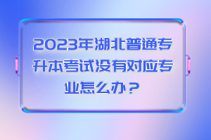 2023年湖北普通專升本考試沒有對應專業(yè)怎么辦？