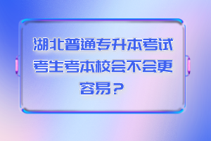 湖北普通專升本考試考生考本校會(huì)不會(huì)更容易？