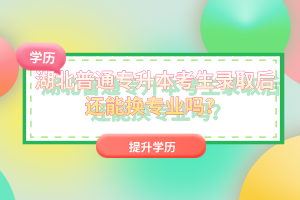 湖北普通專升本考生錄取后還能換專業(yè)嗎？