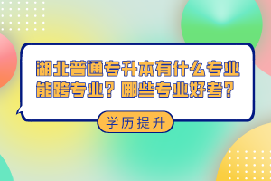 湖北普通專升本有什么專業(yè)能跨專業(yè)？哪些專業(yè)好考？