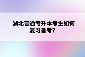 湖北普通專升本考生如何復(fù)習(xí)備考？