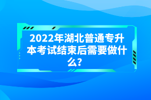 2022年湖北普通專升本考試結(jié)束后需要做什么？