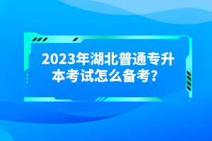 2023年湖北普通專升本考試怎么備考？