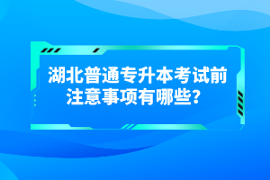 湖北普通專升本考試前注意事項(xiàng)有哪些？