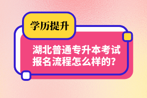 湖北普通專(zhuān)升本考試報(bào)名流程怎么樣的？