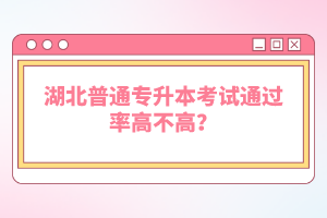 湖北普通專升本考試通過率高不高？