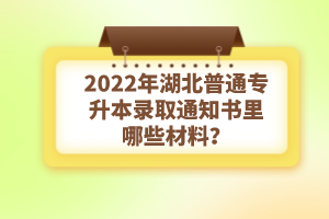 2022年湖北普通專升本錄取通知書理由哪些材料？注意事項(xiàng)有哪些？