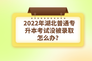 2022年湖北普通專升本考試沒被錄取怎么辦？