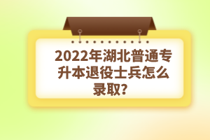 2022年湖北普通專升本退役士兵怎么錄取？