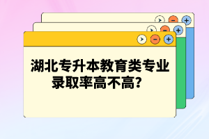 湖北專升本教育類專業(yè)錄取率高不高？競(jìng)爭(zhēng)壓力大嗎？